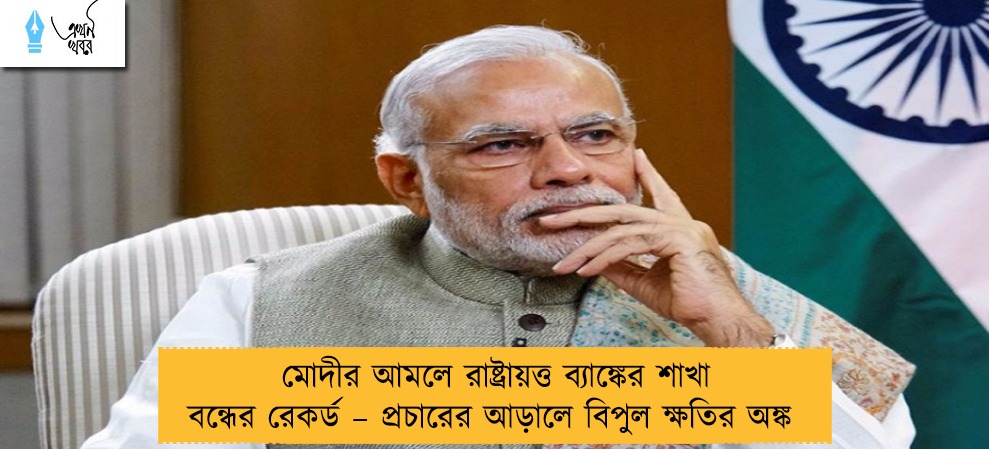 মোদীর আমলে রাষ্ট্রায়ত্ত ব্যাঙ্কের শাখা বন্ধের রেকর্ড – প্রচারের আড়ালে বিপুল ক্ষতির অঙ্ক