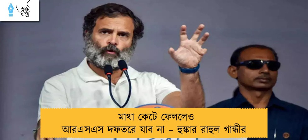মাথা কেটে ফেললেও আরএসএস দফতরে যাব না – হুঙ্কার রাহুল গান্ধীর