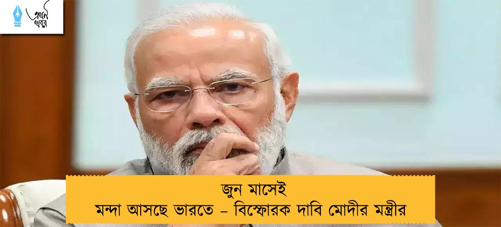 জুন মাসেই মন্দা আসছে ভারতে – বিস্ফোরক দাবি মোদীর মন্ত্রীর