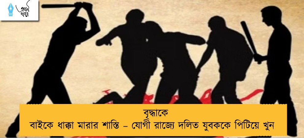 বৃদ্ধাকে বাইকে ধাক্কা মারার শাস্তি – যোগী রাজ্যে দলিত যুবককে পিটিয়ে খুন