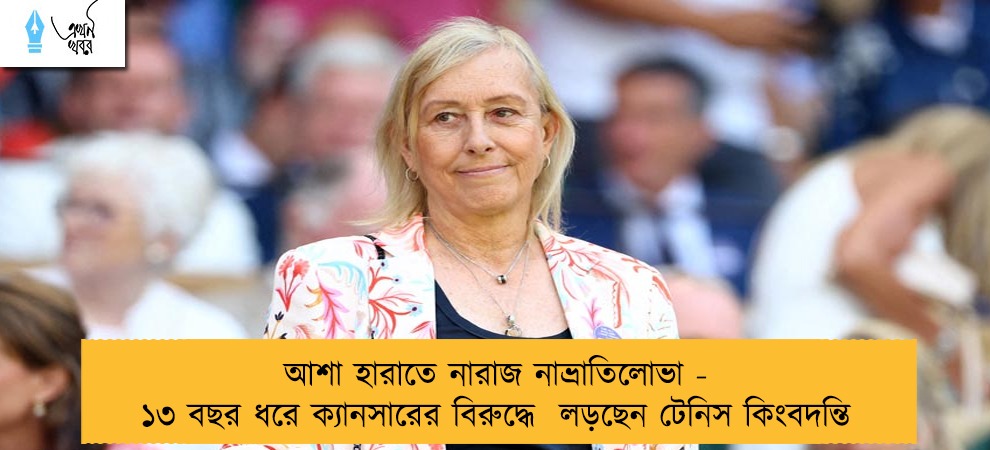আশা হারাতে নারাজ নাভ্রাতিলোভা - ১৩ বছর ধরে ক্যানসারের বিরুদ্ধে লড়ছেন টেনিস কিংবদন্তি