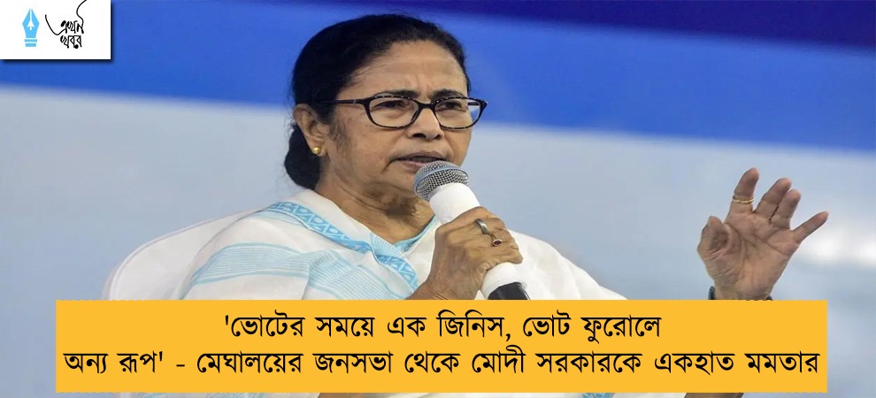 'ভোটের সময়ে এক জিনিস, ভোট ফুরোলে অন্য রূপ' - মেঘালয়ের জনসভা থেকে মোদী সরকারকে একহাত মমতার