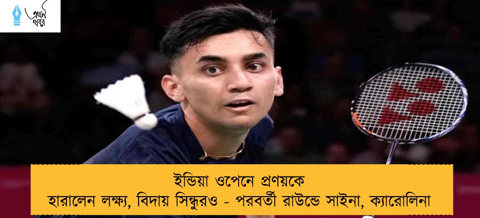 ইন্ডিয়া ওপেনে প্রণয়কে হারালেন লক্ষ্য, বিদায় সিন্ধুরও - পরবর্তী রাউন্ডে সাইনা, ক্যারোলিনা