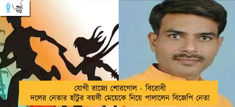 যোগী রাজ্যে শোরগোল - বিরোধী দলের নেতার হাঁটুর বয়সী মেয়েকে নিয়ে পালালেন বিজেপি নেতা