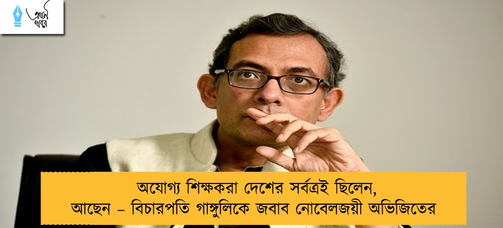 অযোগ্য শিক্ষকরা দেশের সর্বত্রই ছিলেন, আছেন – বিচারপতি গাঙ্গুলিকে জবাব নোবেলজয়ী অভিজিতের
