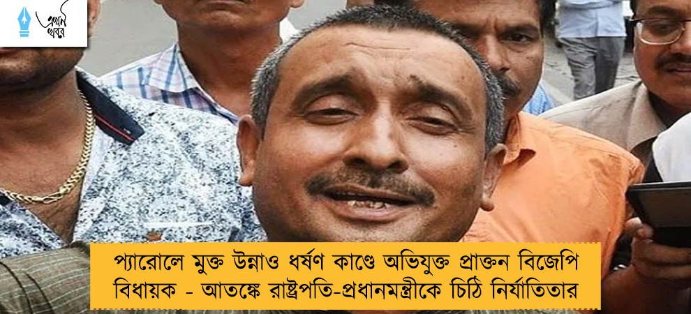 প্যারোলে মুক্ত উন্নাও ধর্ষণ কাণ্ডে অভিযুক্ত প্রাক্তন বিজেপি বিধায়ক - আতঙ্কে রাষ্ট্রপতি-প্রধানমন্ত্রীকে চিঠি নির্যাতিতার