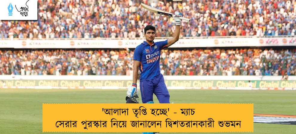 'আলাদা তৃপ্তি হচ্ছে' - ম্যাচ সেরার পুরস্কার নিয়ে জানালেন দ্বিশতরানকারী শুভমন