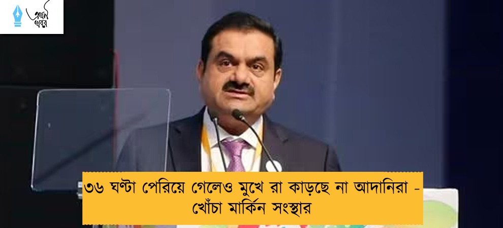 ৩৬ ঘণ্টা পেরিয়ে গেলেও মুখে রা কাড়ছে না আদানিরা - খোঁচা মার্কিন সংস্থার