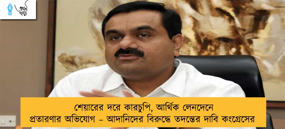 শেয়ারের দরে কারচুপি, আর্থিক লেনদেনে প্রতারণার অভিযোগ – আদানিদের বিরুদ্ধে তদন্তের দাবি কংগ্রেসের