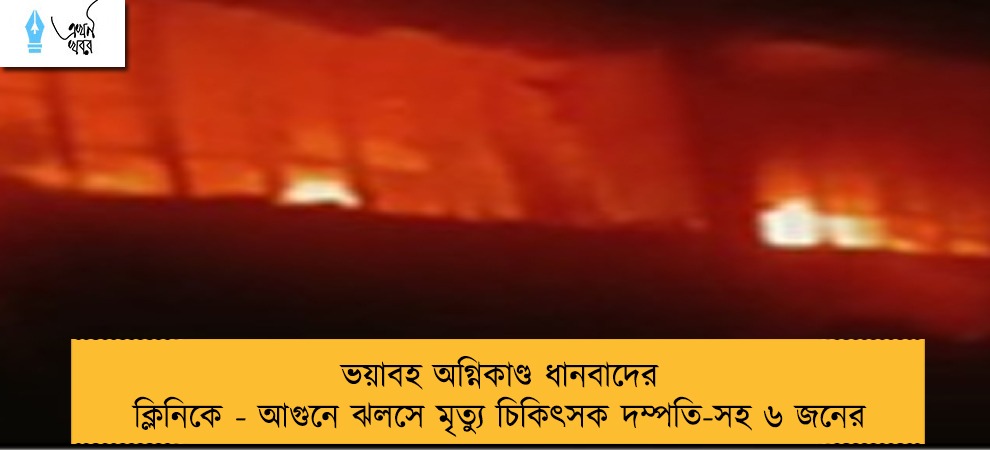 ভয়াবহ অগ্নিকাণ্ড ধানবাদের ক্লিনিকে - আগুনে ঝলসে মৃত্যু চিকিৎসক দম্পতি-সহ ৬ জনের