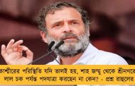 কাশ্মীরের পরিস্থিতি যদি ভালই হয়, শাহ জম্মু থেকে শ্রীনগরের লাল চক পর্যন্ত পদযাত্রা করছেন না কেন? - প্রশ্ন রাহুলের