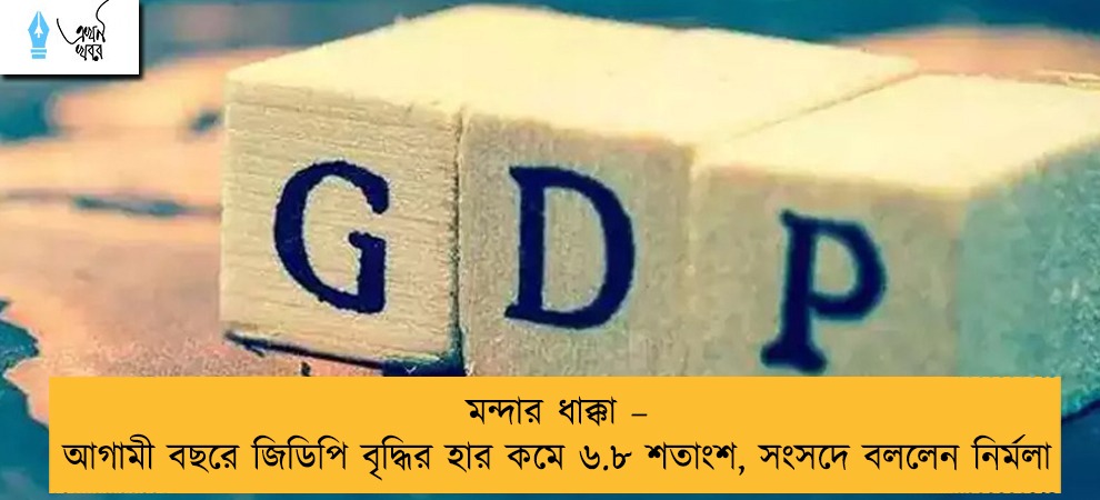 মন্দার ধাক্কা – আগামী বছরে জিডিপি বৃদ্ধির হার কমে ৬.৮ শতাংশ, সংসদে বললেন নির্মলা