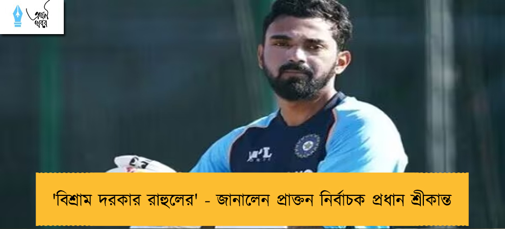 'বিশ্রাম দরকার রাহুলের' - জানালেন প্রাক্তন নির্বাচক প্রধান শ্রীকান্ত