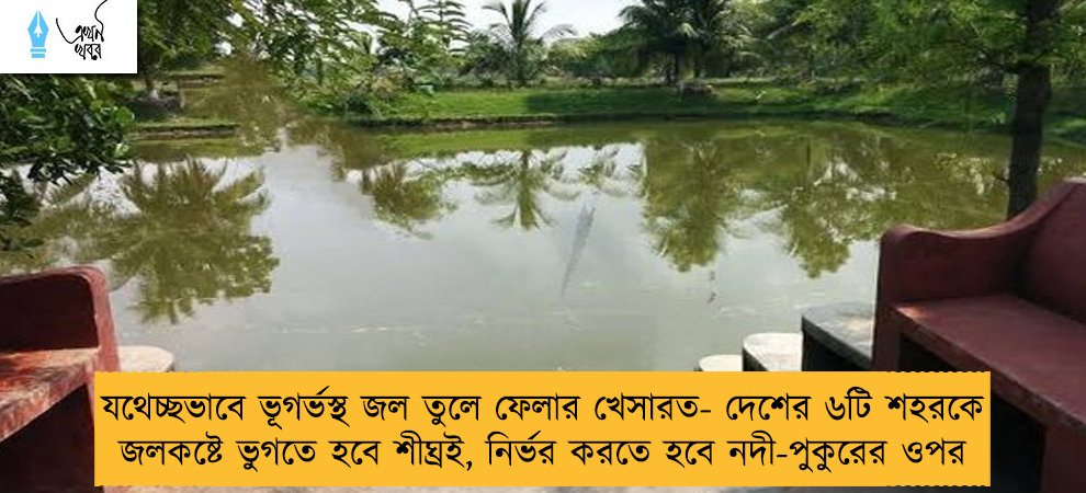 যথেচ্ছভাবে ভূগর্ভস্থ জল তুলে ফেলার খেসারত- দেশের ৬টি শহরকে জলকষ্টে ভুগতে হবে শীঘ্রই, নির্ভর করতে হবে নদী-পুকুরের ওপর