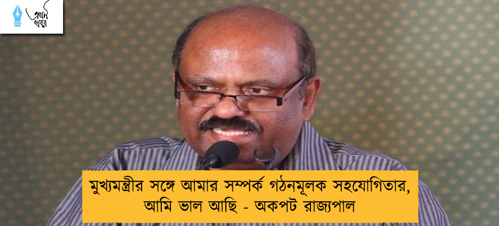 মুখ্যমন্ত্রীর সঙ্গে আমার সম্পর্ক গঠনমূলক সহযোগিতার, আমি ভাল আছি - অকপট রাজ্যপাল