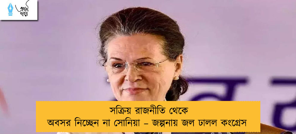 সক্রিয় রাজনীতি থেকে অবসর নিচ্ছেন না সোনিয়া – জল্পনায় জল ঢালল কংগ্রেস