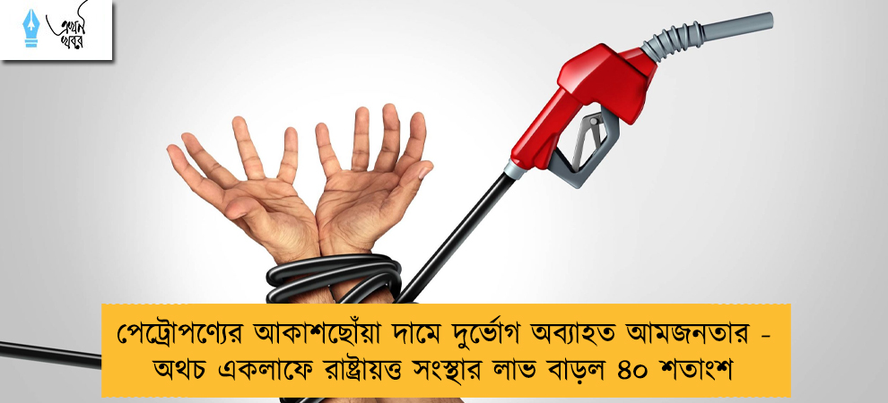পেট্রোপণ্যের আকাশছোঁয়া দামে দুর্ভোগ অব্যাহত আমজনতার - অথচ একলাফে রাষ্ট্রায়ত্ত সংস্থার লাভ বাড়ল ৪০ শতাংশ