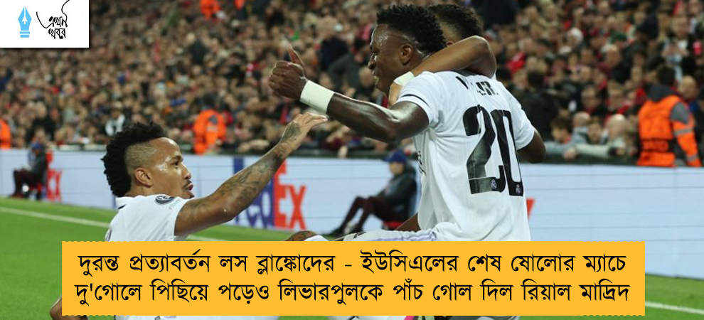 দুরন্ত প্রত্যাবর্তন লস ব্লাঙ্কোদের - ইউসিএলের শেষ ষোলোর ম্যাচে দু'গোলে পিছিয়ে পড়েও লিভারপুলকে পাঁচ গোল দিল রিয়াল মাদ্রিদ