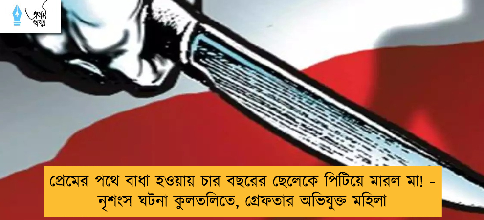 প্রেমের পথে বাধা হওয়ায় চার বছরের ছেলেকে পিটিয়ে মারল মা! - নৃশংস ঘটনা কুলতলিতে, গ্রেফতার অভিযুক্ত মহিলা