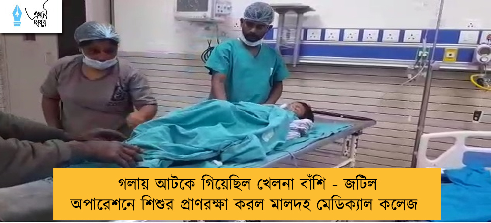 গলায় আটকে গিয়েছিল খেলনা বাঁশি - জটিল অপারেশনে শিশুর প্রাণরক্ষা করল মালদহ মেডিক্যাল কলেজ