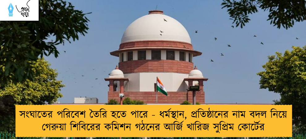 সংঘাতের পরিবেশ তৈরি হতে পারে - ধর্মস্থান, প্রতিষ্ঠানের নাম বদল নিয়ে গেরুয়া শিবিরের কমিশন গঠনের আর্জি খারিজ সুপ্রিম কোর্টের
