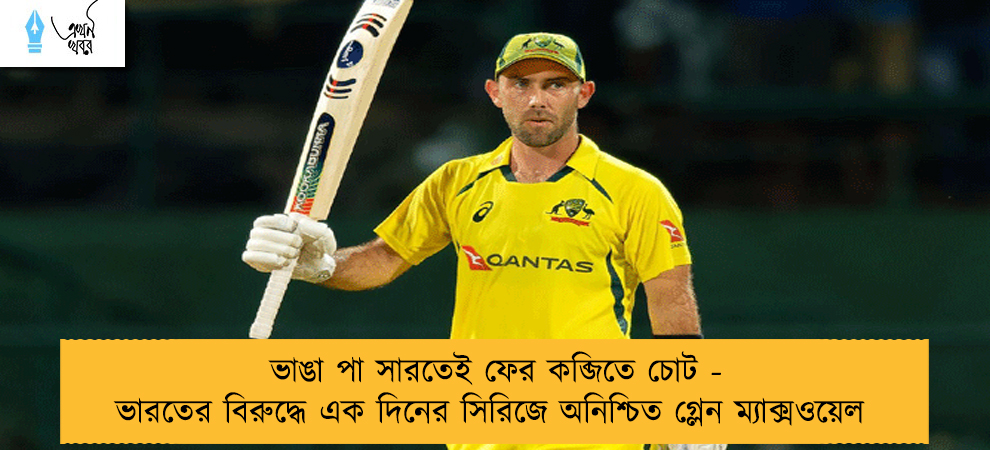 ভাঙা পা সারতেই ফের কব্জিতে চোট - ভারতের বিরুদ্ধে এক দিনের সিরিজে অনিশ্চিত গ্লেন ম্যাক্সওয়েল