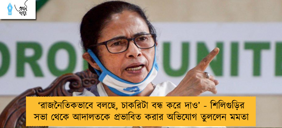 ‘রাজনৈতিকভাবে বলছে, চাকরিটা বন্ধ করে দাও’ - শিলিগুড়ির সভা থেকে আদালতকে প্রভাবিত করার অভিযোগ তুললেন মমতা