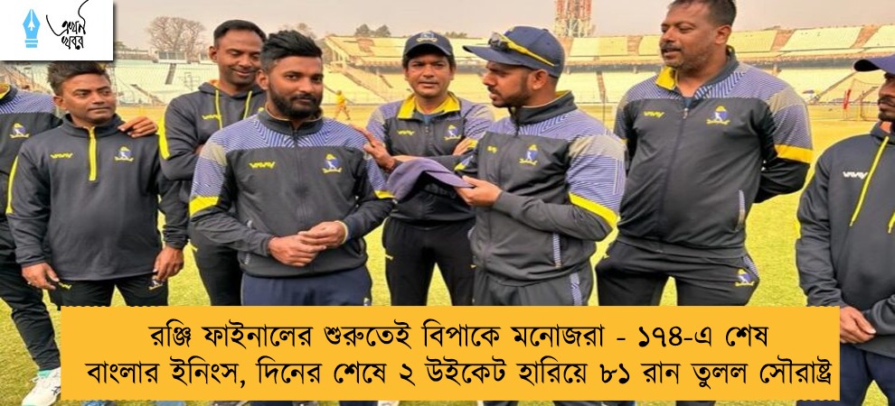 রঞ্জি ফাইনালের শুরুতেই বিপাকে মনোজরা - ১৭৪-এ শেষ বাংলার ইনিংস, দিনের শেষে ২ উইকেট হারিয়ে ৮১ রান তুলল সৌরাষ্ট্র