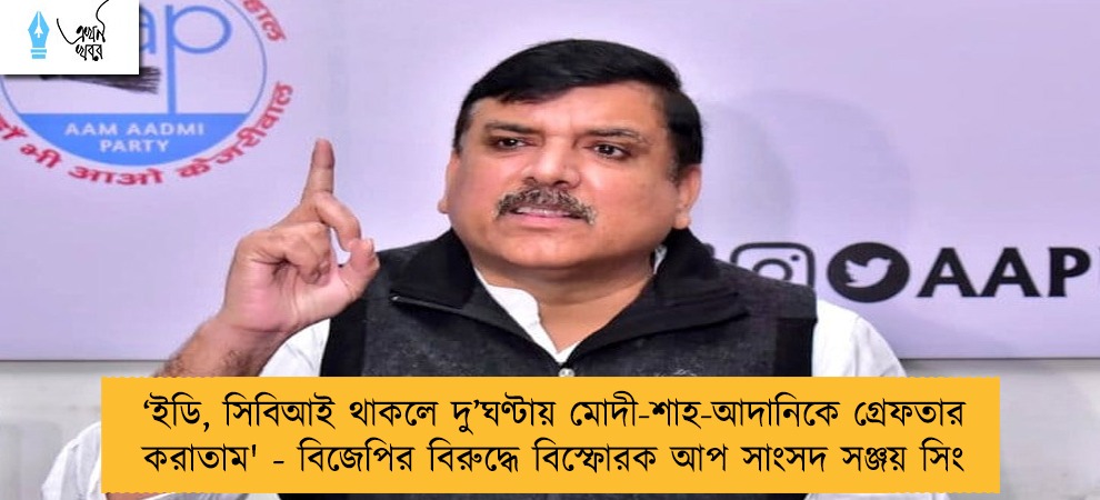 ‘ইডি, সিবিআই থাকলে দু’ঘণ্টায় মোদী-শাহ-আদানিকে গ্রেফতার করাতাম' - বিজেপির বিরুদ্ধে বিস্ফোরক আপ সাংসদ সঞ্জয় সিং