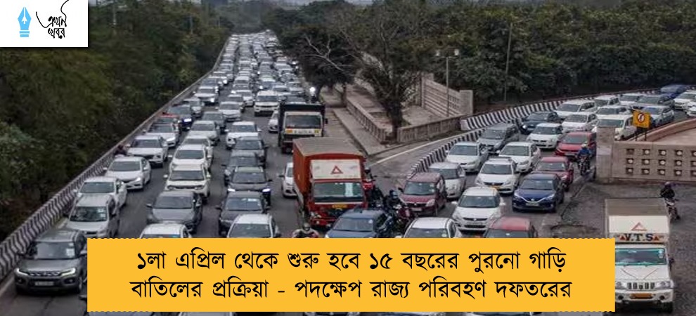 ১লা এপ্রিল থেকে শুরু হবে ১৫ বছরের পুরনো গাড়ি বাতিলের প্রক্রিয়া - পদক্ষেপ রাজ্য পরিবহণ দফতরের