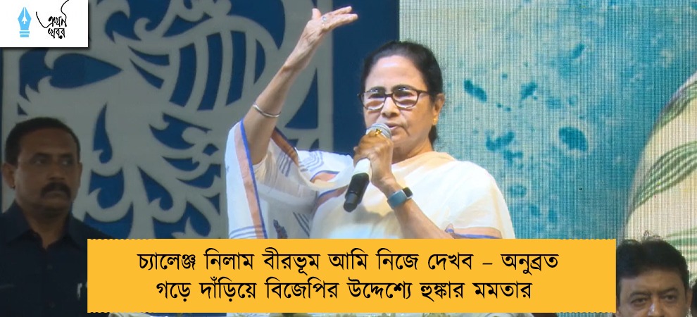 চ্যালেঞ্জ নিলাম বীরভূম আমি নিজে দেখব – অনুব্রত গড়ে দাঁড়িয়ে বিজেপির উদ্দেশ্যে হুঙ্কার মমতার