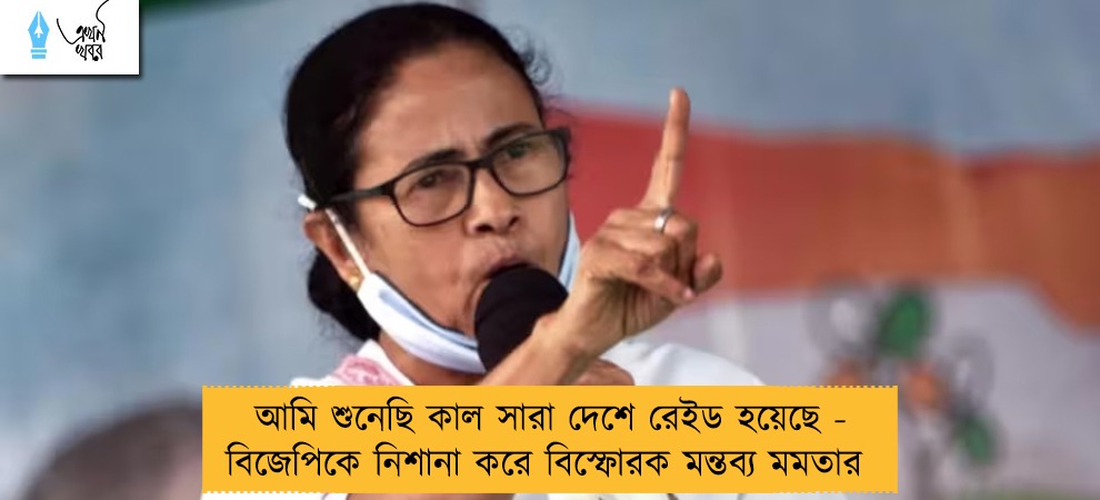 আমি শুনেছি কাল সারা দেশে রেইড হয়েছে - বিজেপিকে নিশানা করে বিস্ফোরক মন্তব্য মমতার
