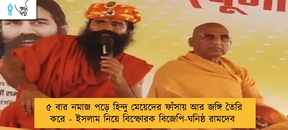 ৫ বার নমাজ পড়ে হিন্দু মেয়েদের ফাঁসায় আর জঙ্গি তৈরি করে - ইসলাম নিয়ে বিস্ফোরক বিজেপি-ঘনিষ্ঠ রামদেব
