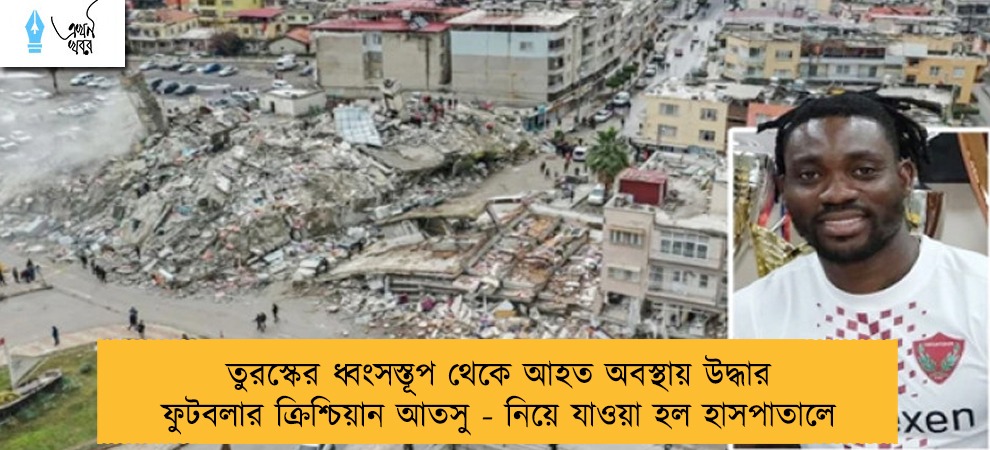 তুরস্কের ধ্বংসস্তূপ থেকে আহত অবস্থায় উদ্ধার ফুটবলার ক্রিশ্চিয়ান আতসু - নিয়ে যাওয়া হল হাসপাতালে