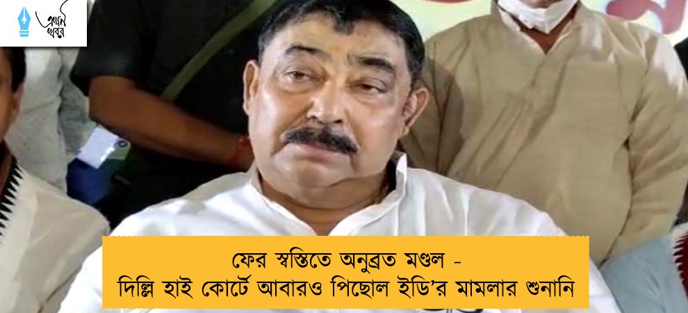 ফের স্বস্তিতে অনুব্রত মণ্ডল - দিল্লি হাই কোর্টে আবারও পিছোল ইডি’র মামলার শুনানি