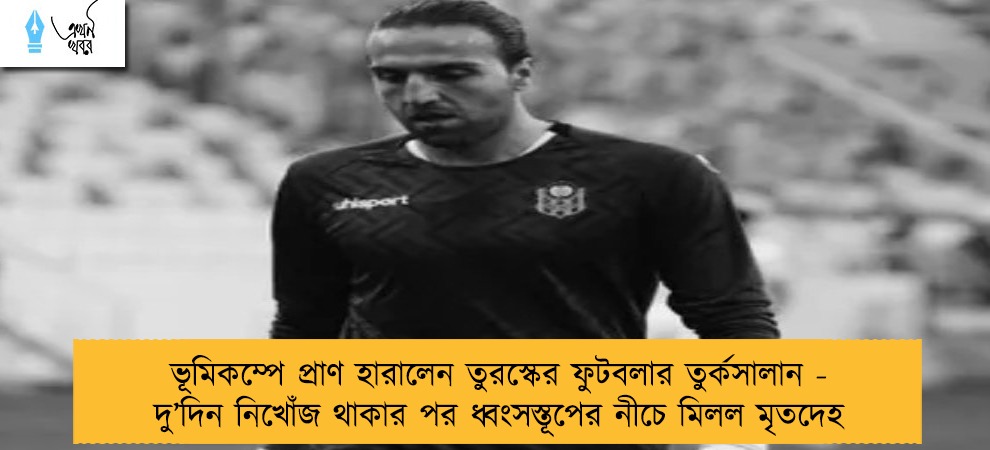 ভূমিকম্পে প্রাণ হারালেন তুরস্কের ফুটবলার তুর্কসালান - দু’দিন নিখোঁজ থাকার পর ধ্বংসস্তূপের নীচে মিলল মৃতদেহ