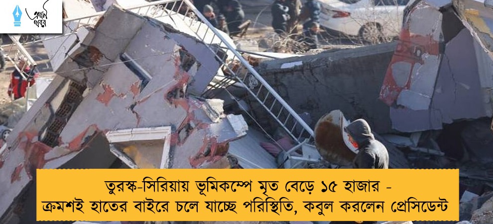তুরস্ক-সিরিয়ায় ভূমিকম্পে মৃত বেড়ে ১৫ হাজার - ক্রমশই হাতের বাইরে চলে যাচ্ছে পরিস্থিতি , কবুল করলেন প্রেসিডেন্ট