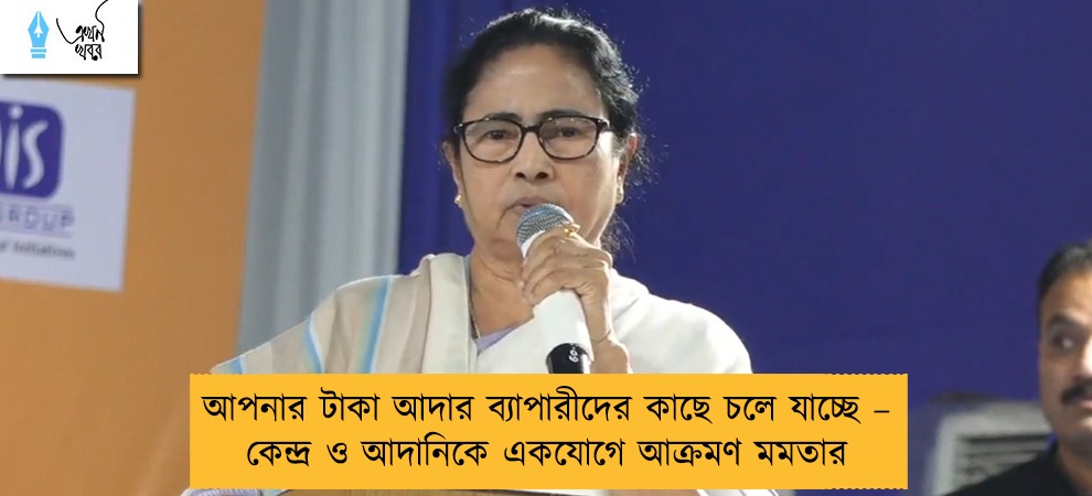 আপনার টাকা আদার ব্যাপারীদের কাছে চলে যাচ্ছে – কেন্দ্র ও আদানিকে একযোগে আক্রমণ মমতার