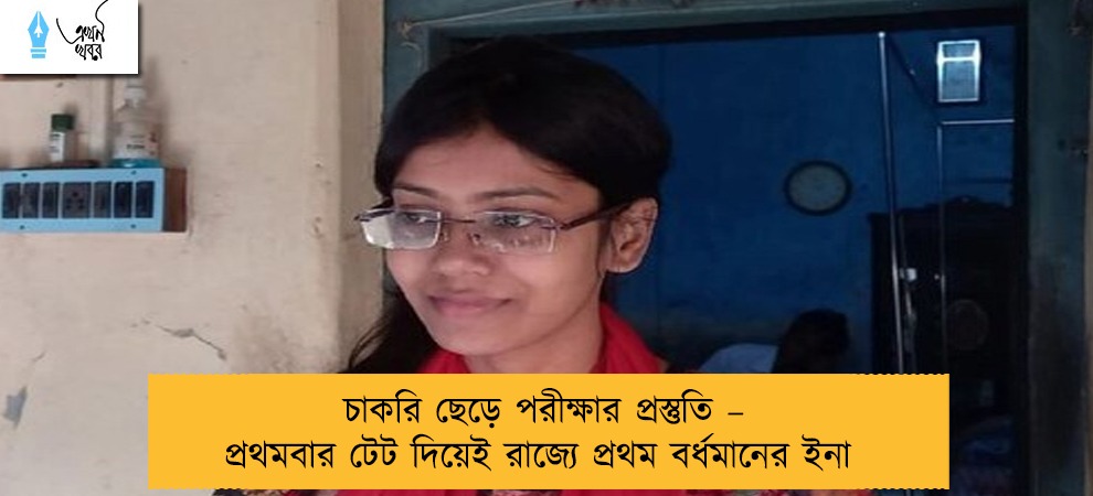 চাকরি ছেড়ে পরীক্ষার প্রস্তুতি – প্রথমবার টেট দিয়েই রাজ্যে প্রথম বর্ধমানের ইনা