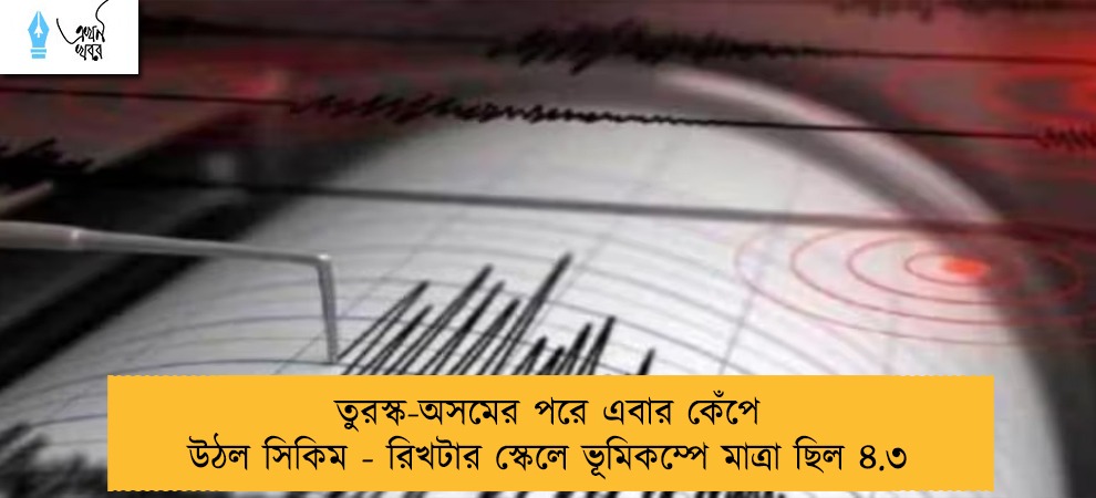 তুরস্ক-অসমের পরে এবার কেঁপে উঠল সিকিম - রিখটার স্কেলে ভূমিকম্পে মাত্রা ছিল ৪.৩