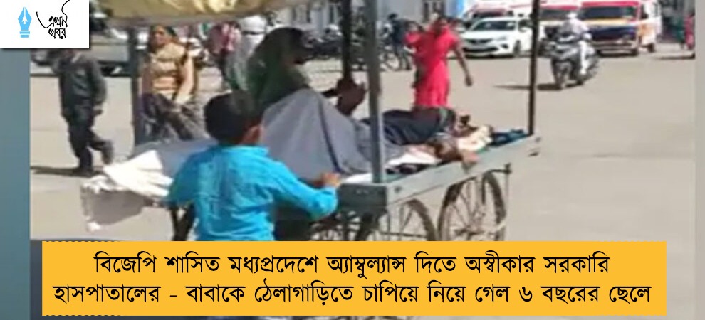 বিজেপি শাসিত মধ্যপ্রদেশে অ্যাম্বুল্যান্স দিতে অস্বীকার সরকারি হাসপাতালের - বাবাকে ঠেলাগাড়িতে চাপিয়ে নিয়ে গেল ৬ বছরের ছেলে