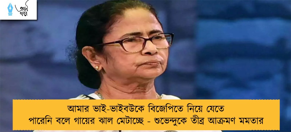 আমার ভাই-ভাইবউকে বিজেপিতে নিয়ে যেতে পারেনি বলে গায়ের ঝাল মেটাচ্ছে - শুভেন্দুকে তীব্র আক্রমণ মমতার