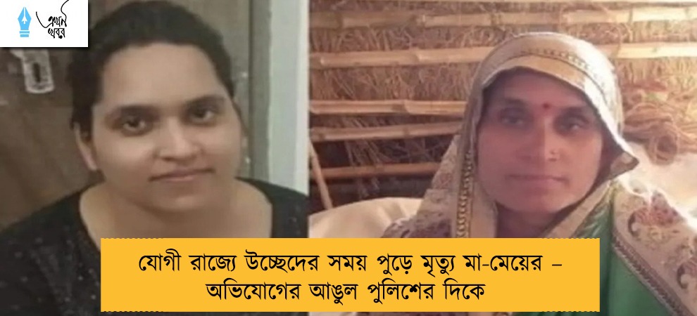 যোগী রাজ্যে উচ্ছেদের সময় পুড়ে মৃত্যু মা-মেয়ের – অভিযোগের আঙুল পুলিশের দিকে