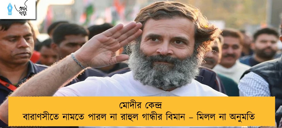 মোদীর কেন্দ্র বারাণসীতে নামতে পারল না রাহুল গান্ধীর বিমান – মিলল না অনুমতি