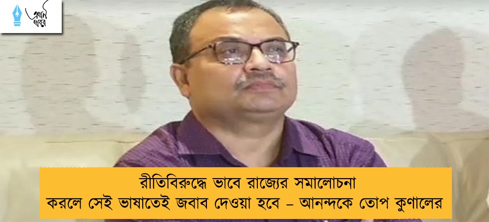 রীতিবিরুদ্ধে ভাবে রাজ্যের সমালোচনা করলে সেই ভাষাতেই জবাব দেওয়া হবে – আনন্দকে তোপ কুণালের