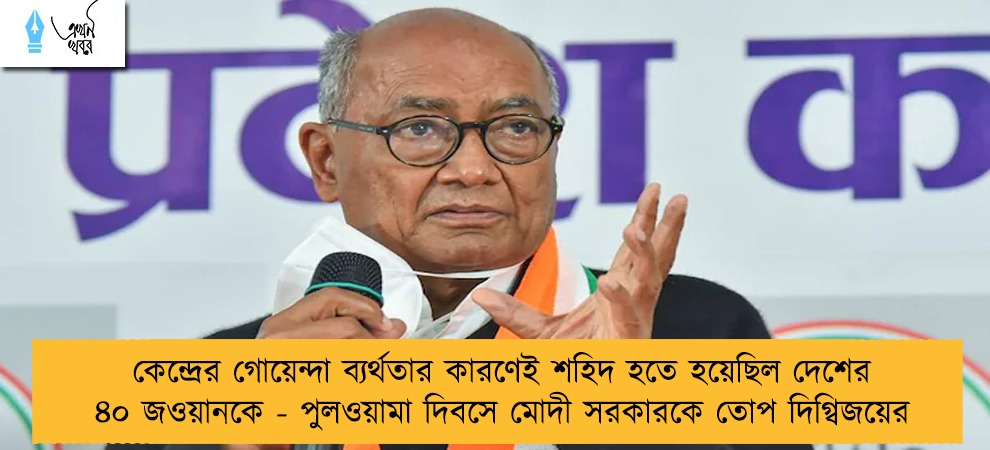 কেন্দ্রের গোয়েন্দা ব্যর্থতার কারণেই শহিদ হতে হয়েছিল দেশের ৪০ জওয়ানকে - পুলওয়ামা দিবসে মোদী সরকারকে তোপ দিগ্বিজয়ের