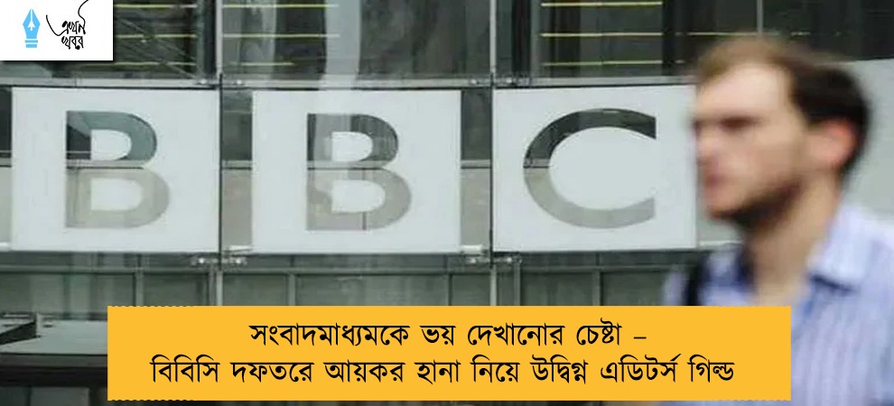 সংবাদমাধ্যমকে ভয় দেখানোর চেষ্টা – বিবিসি দফতরে আয়কর হানা নিয়ে উদ্বিগ্ন এডিটর্স গিল্ড