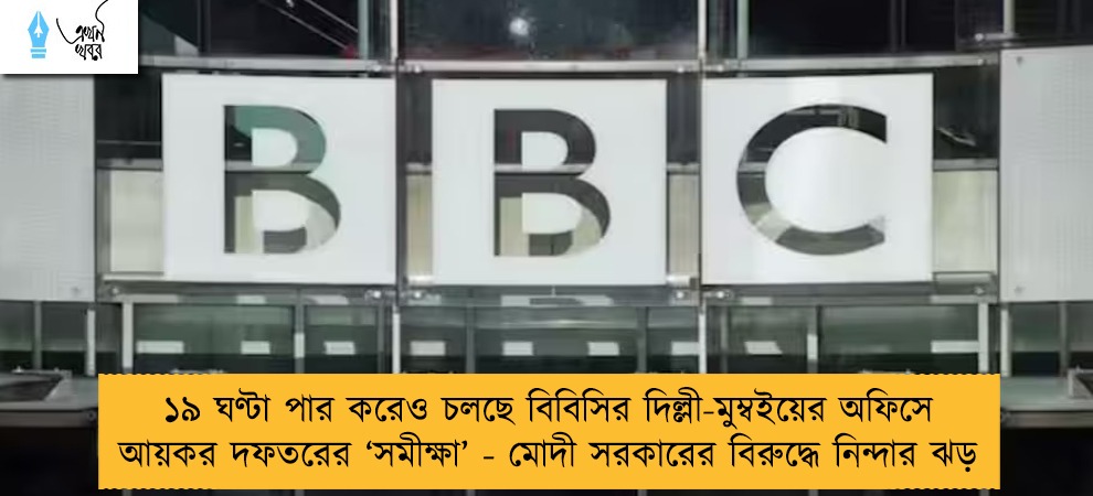 ১৯ ঘণ্টা পার করেও চলছে বিবিসির দিল্লী-মুম্বইয়ের অফিসে আয়কর দফতরের ‘সমীক্ষা’ - মোদী সরকারের বিরুদ্ধে নিন্দার ঝড়