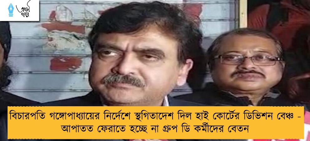 বিচারপতি গঙ্গোপাধ্যায়ের নির্দেশে স্থগিতাদেশ দিল হাই কোর্টের ডিভিশন বেঞ্চ - আপাতত ফেরাতে হচ্ছে না গ্রুপ ডি কর্মীদের বেতন