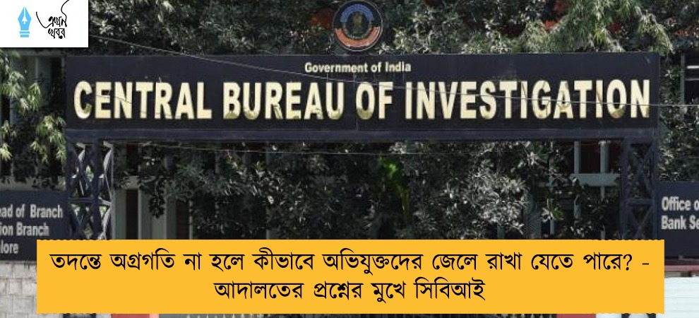 তদন্তে অগ্রগতি না হলে কীভাবে অভিযুক্তদের জেলে রাখা যেতে পারে? - আদালতের প্রশ্নের মুখে সিবিআই